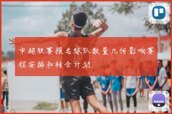 中超联赛报名球队数量几何影响赛程安排和转会计划