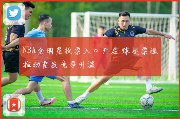 NBA全明星投票入口开启 球迷票选推动首发竞争升温