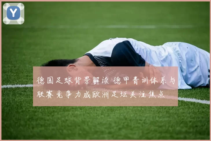 德国足球背景解读 德甲青训体系与联赛竞争力成欧洲足坛关注焦点