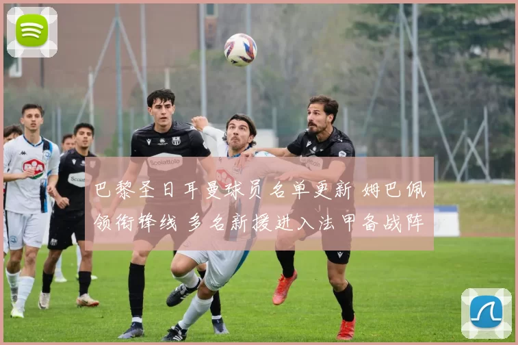 巴黎圣日耳曼球员名单更新 姆巴佩领衔锋线 多名新援进入法甲备战阵容