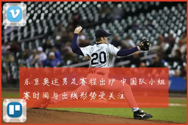 东京奥运男足赛程出炉 中国队小组赛时间与出线形势受关注