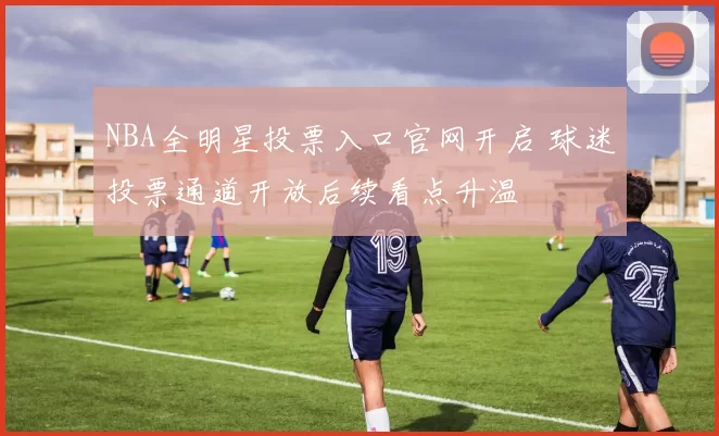 NBA全明星投票入口官网开启 球迷投票通道开放后续看点升温