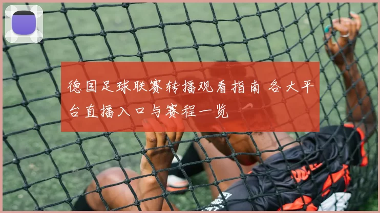 德国足球联赛转播观看指南 各大平台直播入口与赛程一览