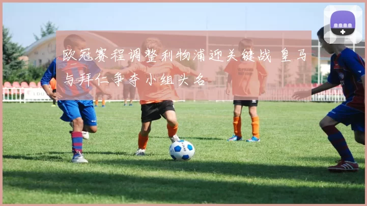 欧冠赛程调整利物浦迎关键战 皇马与拜仁争夺小组头名