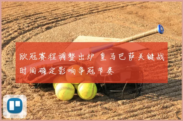 欧冠赛程调整出炉 皇马巴萨关键战时间确定影响争冠节奏