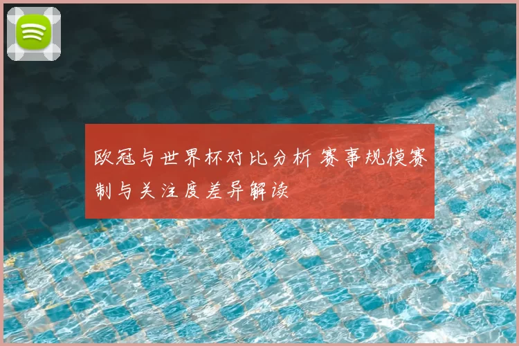欧冠与世界杯对比分析 赛事规模赛制与关注度差异解读