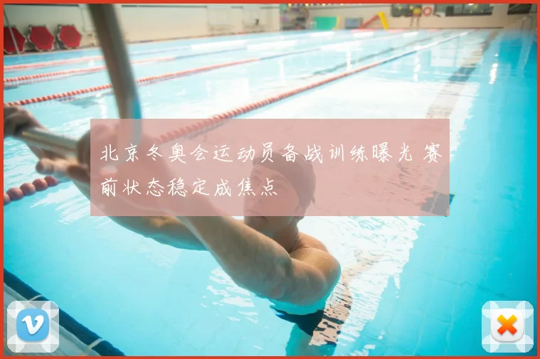 北京冬奥会运动员备战训练曝光 赛前状态稳定成焦点