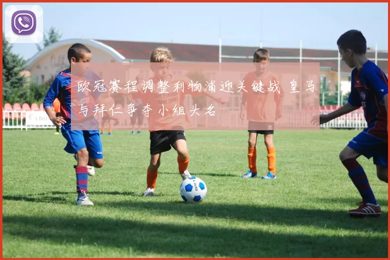欧冠赛程调整利物浦迎关键战 皇马与拜仁争夺小组头名