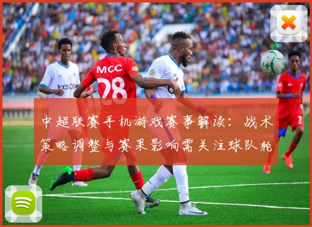 中超联赛手机游戏赛事解读：战术策略调整与赛果影响需关注球队轮换安排
