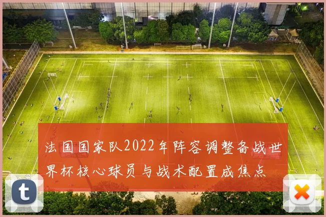 法国国家队2022年阵容调整备战世界杯核心球员与战术配置成焦点