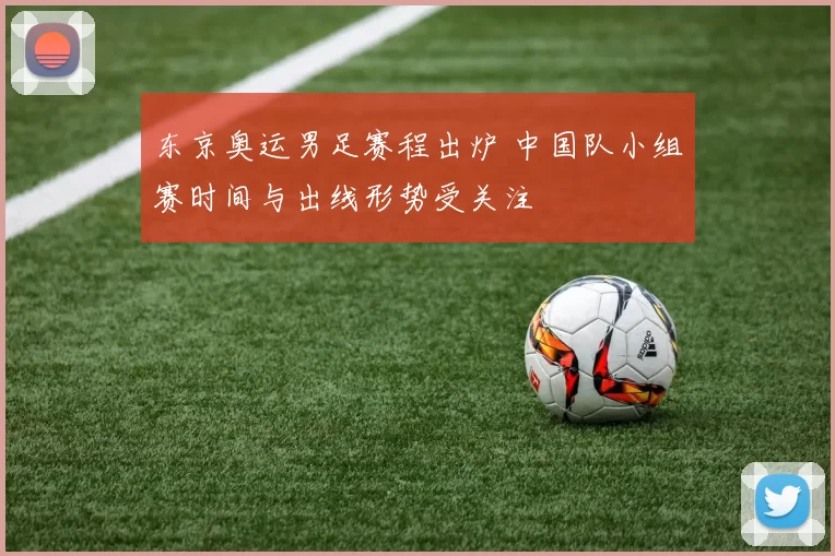 东京奥运男足赛程出炉 中国队小组赛时间与出线形势受关注