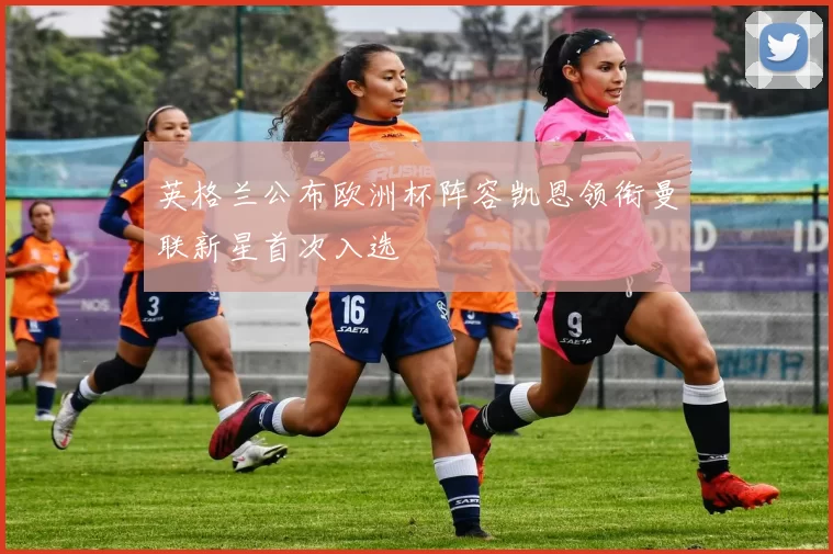 英格兰公布欧洲杯阵容凯恩领衔曼联新星首次入选