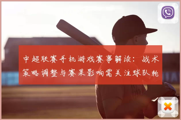 中超联赛手机游戏赛事解读：战术策略调整与赛果影响需关注球队轮换安排