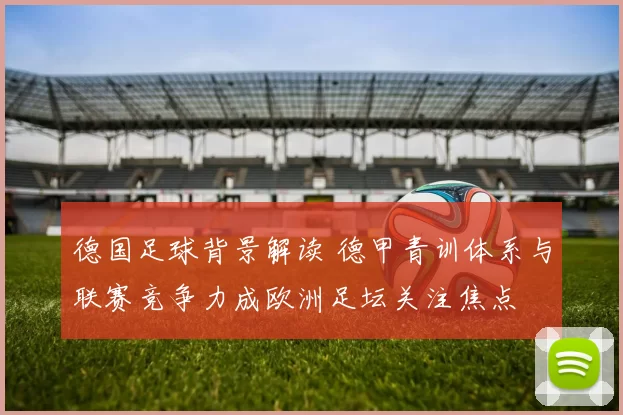 德国足球背景解读 德甲青训体系与联赛竞争力成欧洲足坛关注焦点