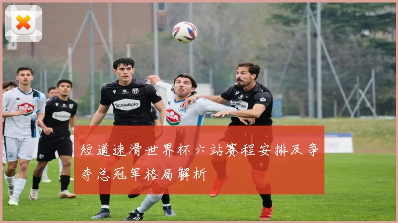 短道速滑世界杯六站赛程安排及争夺总冠军格局解析