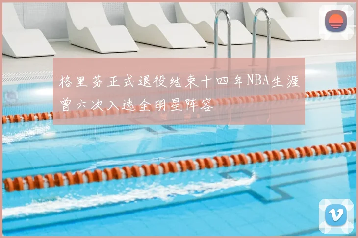 格里芬正式退役结束十四年NBA生涯曾六次入选全明星阵容