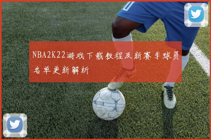 NBA2K22游戏下载教程及新赛季球员名单更新解析