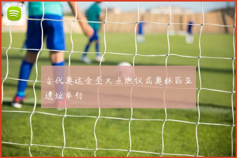 古代奥运会圣火点燃仪式奥林匹亚遗址举行