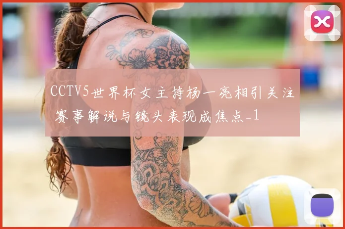 CCTV5世界杯女主持杨一亮相引关注 赛事解说与镜头表现成焦点_1