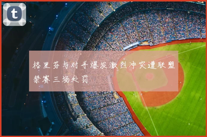 格里芬与对手爆发激烈冲突遭联盟禁赛三场处罚