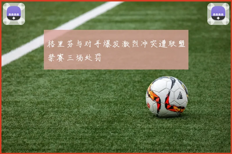 格里芬与对手爆发激烈冲突遭联盟禁赛三场处罚