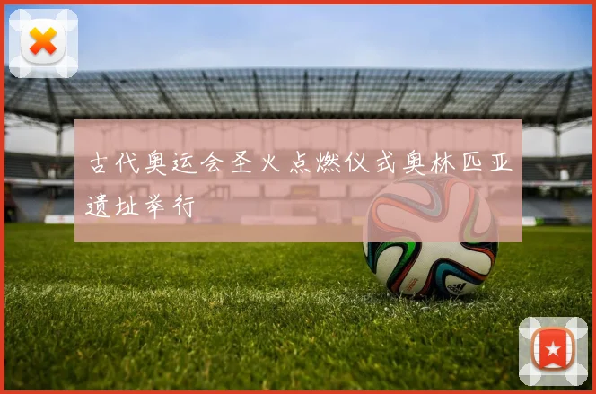 古代奥运会圣火点燃仪式奥林匹亚遗址举行