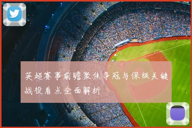 英超赛事前瞻聚焦争冠与保级关键战役看点全面解析