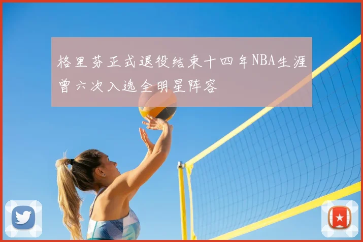 格里芬正式退役结束十四年NBA生涯曾六次入选全明星阵容