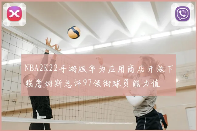 NBA2K22手游版华为应用商店开放下载詹姆斯总评97领衔球员能力值