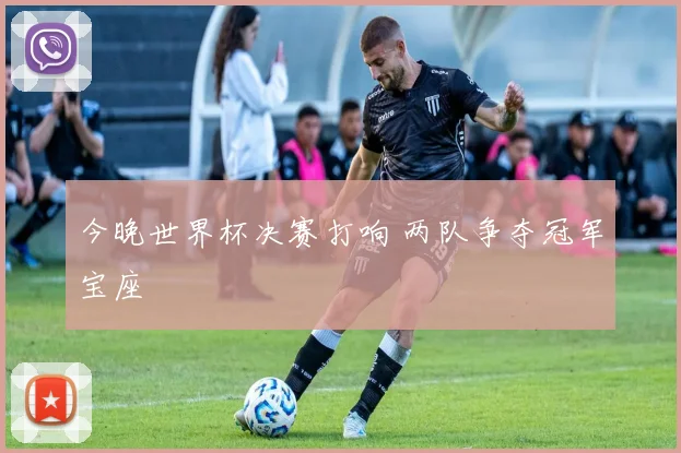 今晚世界杯决赛打响 两队争夺冠军宝座